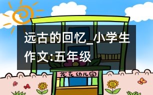 遠古的回憶_小學生作文:五年級