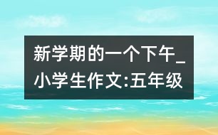 新學(xué)期的一個下午_小學(xué)生作文:五年級