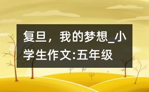 復(fù)旦，我的夢想_小學(xué)生作文:五年級