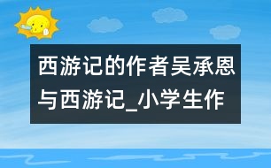 西游記的作者吳承恩與西游記_小學(xué)生作文:五年級