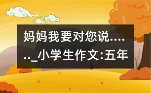 媽媽我要對您說......_小學生作文:五年級