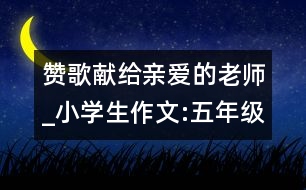 贊歌獻給親愛的老師_小學生作文:五年級