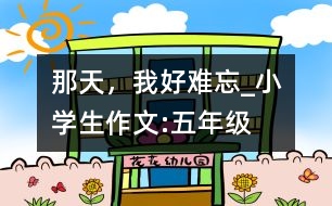 那天，我好難忘_小學(xué)生作文:五年級(jí)