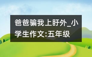 爸爸“騙”我上盱外_小學(xué)生作文:五年級(jí)