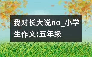 我對長大說：no!_小學(xué)生作文:五年級