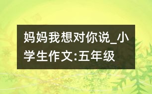 媽媽我想對你說_小學(xué)生作文:五年級