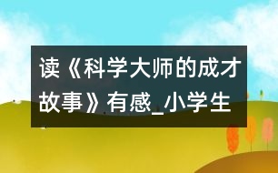 讀《科學(xué)大師的成才故事》有感_小學(xué)生作文:五年級