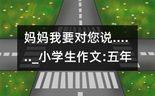 媽媽我要對(duì)您說......_小學(xué)生作文:五年級(jí)