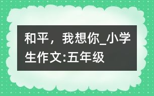 和平，我想你_小學生作文:五年級