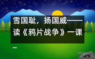 雪國恥，揚國威――讀《鴉片戰(zhàn)爭》一課_小學生作文:五年級