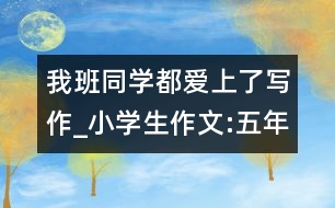 我班同學(xué)都愛上了寫作_小學(xué)生作文:五年級