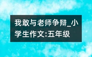 我敢與老師爭(zhēng)辯_小學(xué)生作文:五年級(jí)