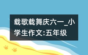 載歌載舞慶“六一”_小學生作文:五年級