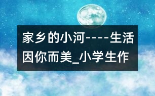 家鄉(xiāng)的小河----生活因你而美_小學(xué)生作文:五年級(jí)