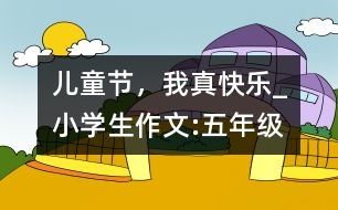 兒童節(jié)，我真快樂_小學(xué)生作文:五年級