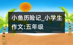 小魚歷險(xiǎn)記_小學(xué)生作文:五年級(jí)