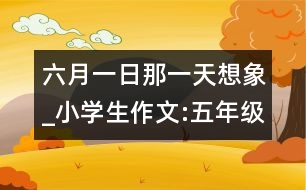 六月一日那一天（想象）_小學生作文:五年級