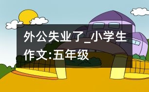 外公失業(yè)了_小學(xué)生作文:五年級