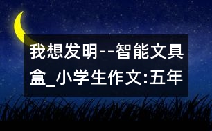 我想發(fā)明--智能文具盒_小學(xué)生作文:五年級