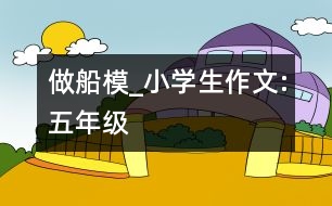 做船模_小學(xué)生作文:五年級