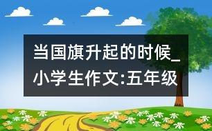 當國旗升起的時候_小學生作文:五年級