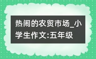 熱鬧的農(nóng)貿(mào)市場_小學(xué)生作文:五年級