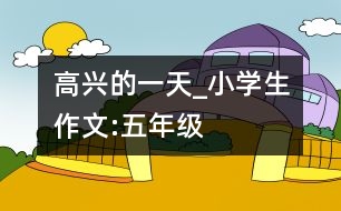 高興的一天_小學生作文:五年級