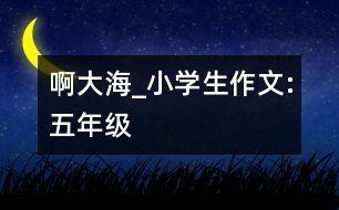 啊!大海_小學(xué)生作文:五年級