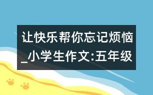 讓快樂幫你忘記煩惱_小學生作文:五年級