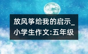 放風(fēng)箏給我的啟示_小學(xué)生作文:五年級(jí)