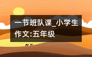 一節(jié)班隊(duì)課_小學(xué)生作文:五年級(jí)