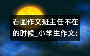 看圖作文班主任不在的時(shí)候_小學(xué)生作文:五年級(jí)