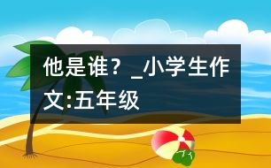 他是誰？_小學(xué)生作文:五年級