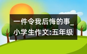 一件令我后悔的事_小學(xué)生作文:五年級