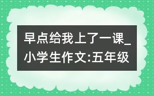 早點(diǎn)給我上了一課_小學(xué)生作文:五年級(jí)