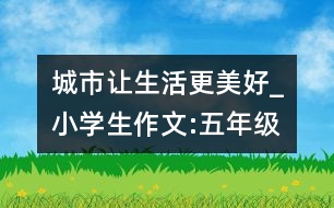 城市,讓生活更美好_小學(xué)生作文:五年級(jí)