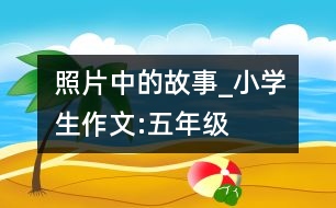 照片中的故事_小學生作文:五年級