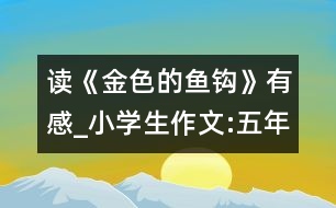 讀《金色的魚鉤》有感_小學(xué)生作文:五年級