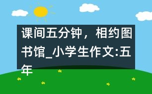 課間五分鐘，相約圖書(shū)館_小學(xué)生作文:五年級(jí)