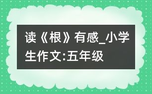 讀《根》有感_小學(xué)生作文:五年級