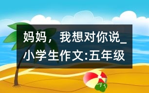 媽媽，我想對(duì)你說_小學(xué)生作文:五年級(jí)