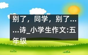 別了，同學(xué)，別了……（詩）_小學(xué)生作文:五年級