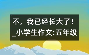 “不，我已經(jīng)長大了！”_小學(xué)生作文:五年級