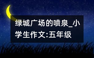 綠城廣場的噴泉_小學(xué)生作文:五年級(jí)