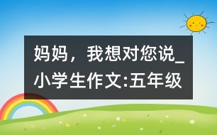 媽媽，我想對(duì)您說(shuō)_小學(xué)生作文:五年級(jí)