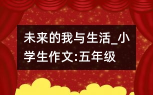 未來的我與生活_小學(xué)生作文:五年級