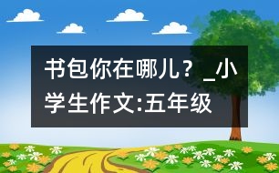 書包你在哪兒？_小學(xué)生作文:五年級