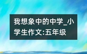 我想象中的中學(xué)_小學(xué)生作文:五年級(jí)