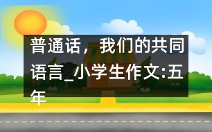 普通話，我們的共同語言_小學(xué)生作文:五年級(jí)