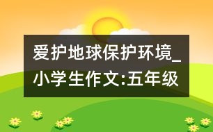 愛護(hù)地球保護(hù)環(huán)境_小學(xué)生作文:五年級(jí)